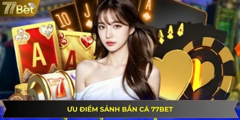 Bắn cá 77BET tích hợp đa dạng ưu điểm cho người dùng