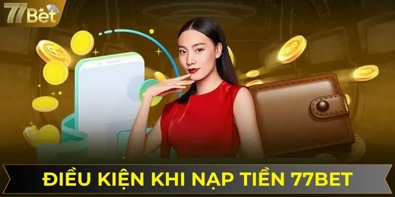 Các điều kiện cần đảm bảo khi thực hiện nạp tiền tại 77BET
